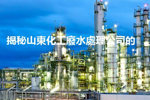揭秘山東化工廢水處理公司的環(huán)保黑科技？它們是如何凈化污水的？